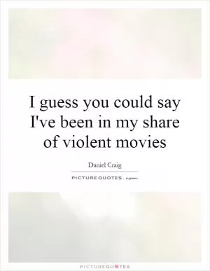 I guess you could say I've been in my share of violent movies Picture Quote #1