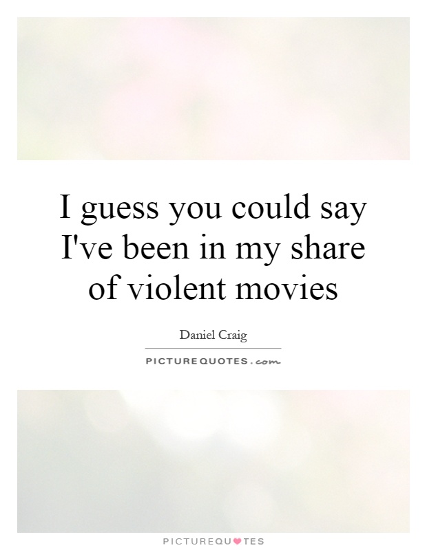 I guess you could say I've been in my share of violent movies Picture Quote #1