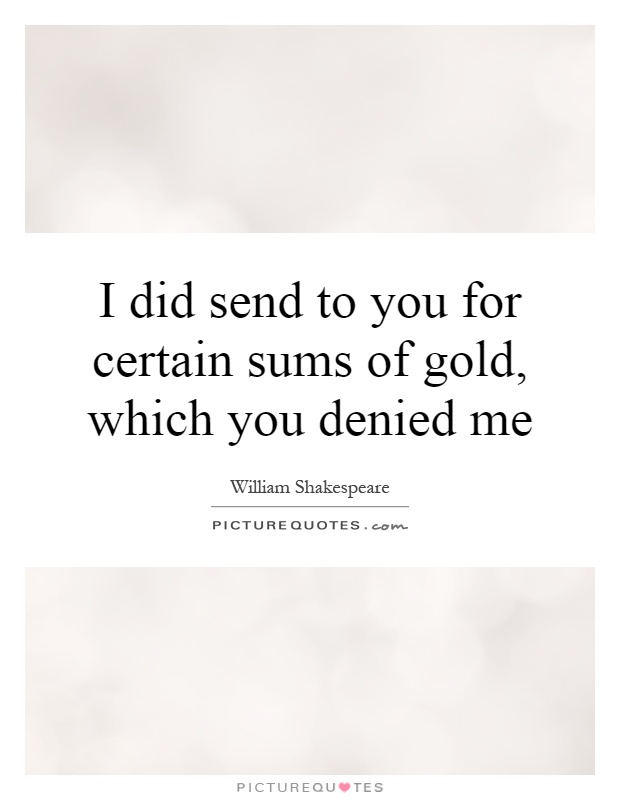 I did send to you for certain sums of gold, which you denied me Picture Quote #1
