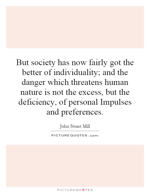 But society has now fairly got the better of individuality; and the danger which threatens human nature is not the excess, but the deficiency, of personal Impulses and preferences Picture Quote #1