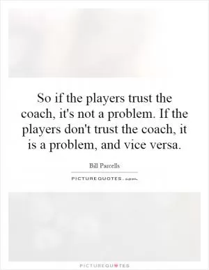 So if the players trust the coach, it's not a problem. If the players don't trust the coach, it is a problem, and vice versa Picture Quote #1