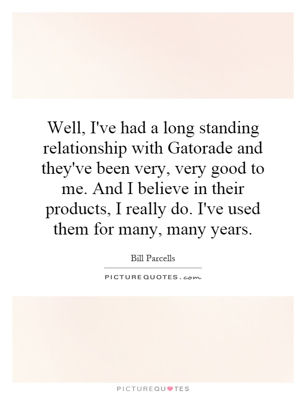 Well, I've had a long standing relationship with Gatorade and they've been very, very good to me. And I believe in their products, I really do. I've used them for many, many years Picture Quote #1