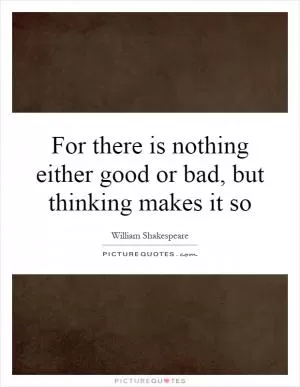 For there is nothing either good or bad, but thinking makes it so Picture Quote #1