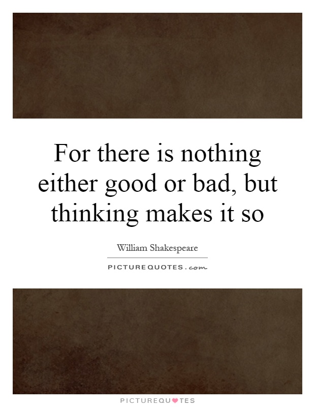 For there is nothing either good or bad, but thinking makes it so Picture Quote #1