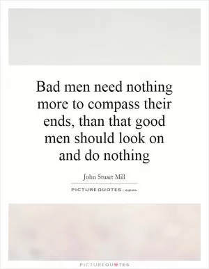 Bad men need nothing more to compass their ends, than that good men should look on and do nothing Picture Quote #1