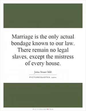 Marriage is the only actual bondage known to our law. There remain no legal slaves, except the mistress of every house Picture Quote #1