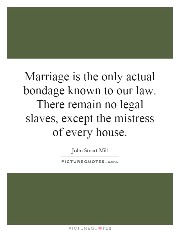 Marriage is the only actual bondage known to our law. There remain no legal slaves, except the mistress of every house Picture Quote #1