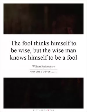 The fool thinks himself to be wise, but the wise man knows himself to be a fool Picture Quote #1