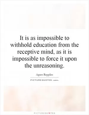 It is as impossible to withhold education from the receptive mind, as it is impossible to force it upon the unreasoning Picture Quote #1