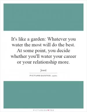 It's like a garden: Whatever you water the most will do the best. At some point, you decide whether you'll water your career or your relationship more Picture Quote #1