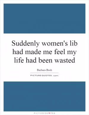 Suddenly women's lib had made me feel my life had been wasted Picture Quote #1