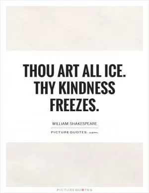 Thou art all ice. Thy kindness freezes Picture Quote #1