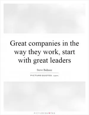 Great companies in the way they work, start with great leaders Picture Quote #1