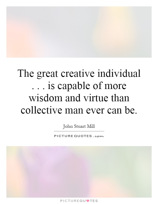 The great creative individual... is capable of more wisdom and virtue than collective man ever can be Picture Quote #1