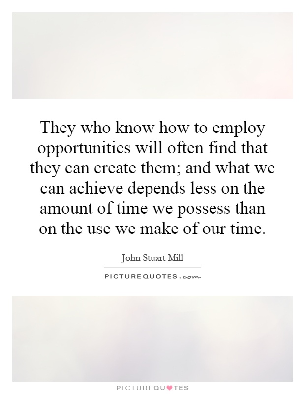 They who know how to employ opportunities will often find that they can create them; and what we can achieve depends less on the amount of time we possess than on the use we make of our time Picture Quote #1