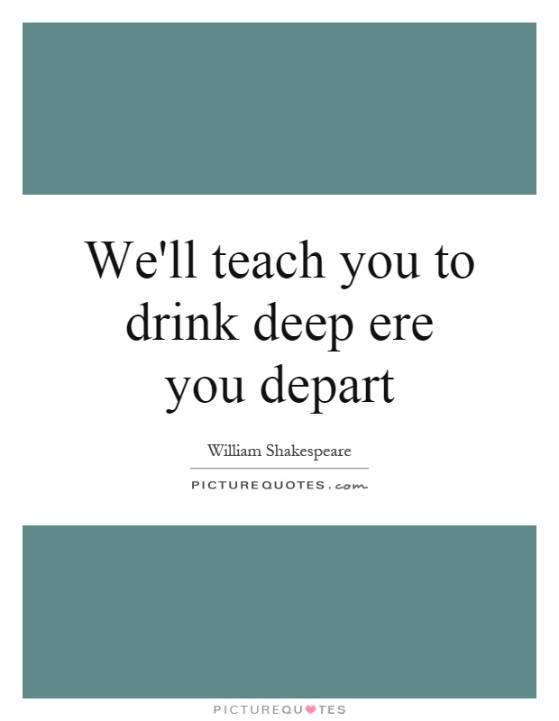 We'll teach you to drink deep ere you depart Picture Quote #1