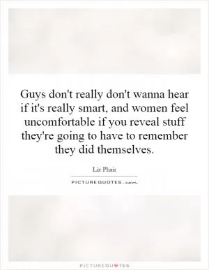 Guys don't really don't wanna hear if it's really smart, and women feel uncomfortable if you reveal stuff they're going to have to remember they did themselves Picture Quote #1