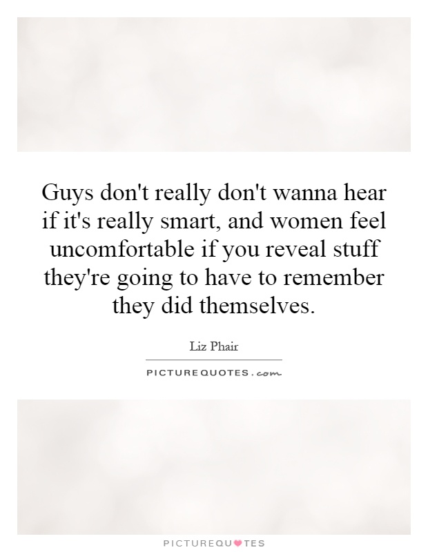 Guys don't really don't wanna hear if it's really smart, and women feel uncomfortable if you reveal stuff they're going to have to remember they did themselves Picture Quote #1