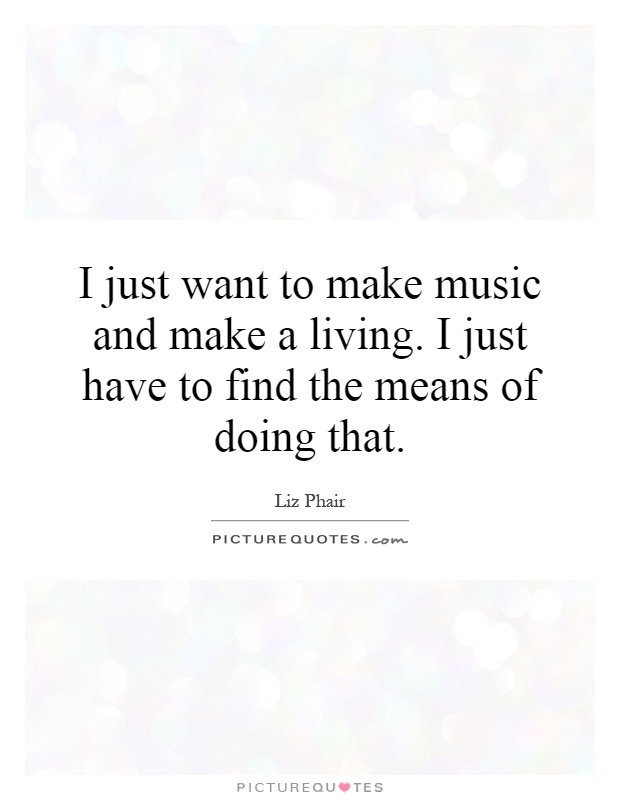 I just want to make music and make a living. I just have to find the means of doing that Picture Quote #1
