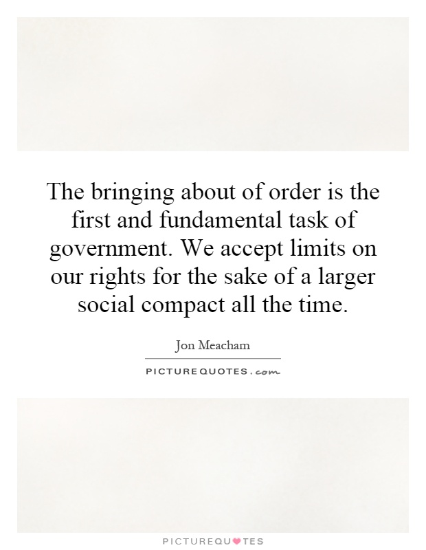 The bringing about of order is the first and fundamental task of government. We accept limits on our rights for the sake of a larger social compact all the time Picture Quote #1