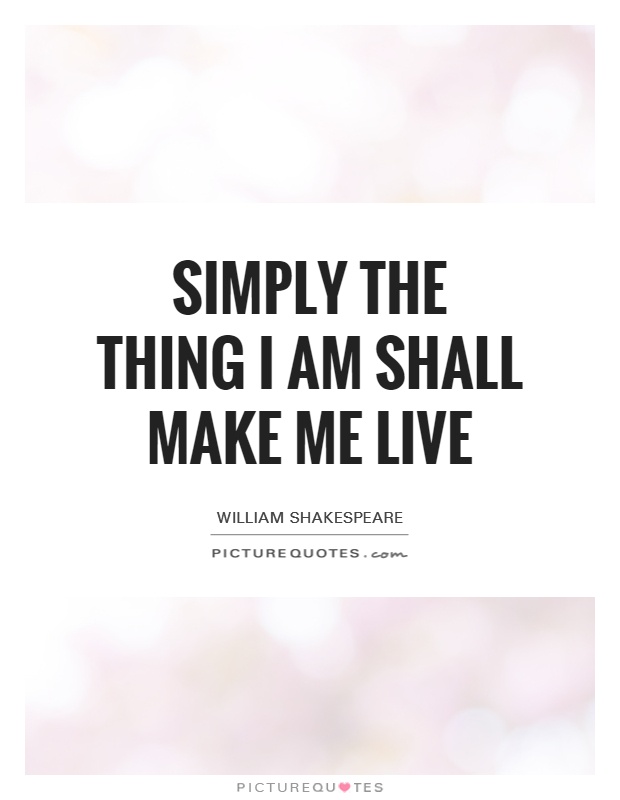 Simply the thing I am shall make me live Picture Quote #1
