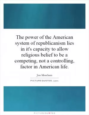 The power of the American system of republicanism lies in it's capacity to allow religious belief to be a competing, not a controlling, factor in American life Picture Quote #1