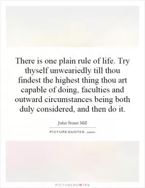 There is one plain rule of life. Try thyself unweariedly till thou findest the highest thing thou art capable of doing, faculties and outward circumstances being both duly considered, and then do it Picture Quote #1