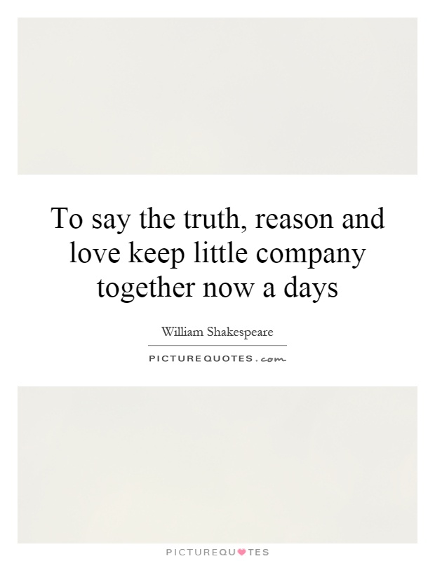 To say the truth, reason and love keep little company together now a days Picture Quote #1
