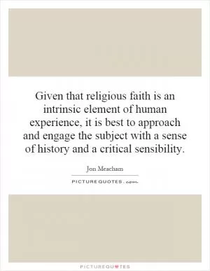 Given that religious faith is an intrinsic element of human experience, it is best to approach and engage the subject with a sense of history and a critical sensibility Picture Quote #1