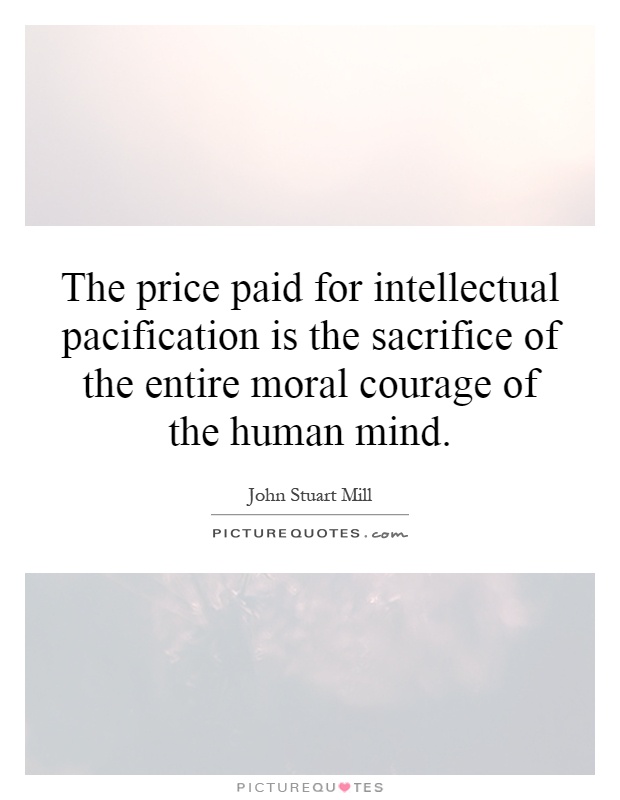 The price paid for intellectual pacification is the sacrifice of the entire moral courage of the human mind Picture Quote #1