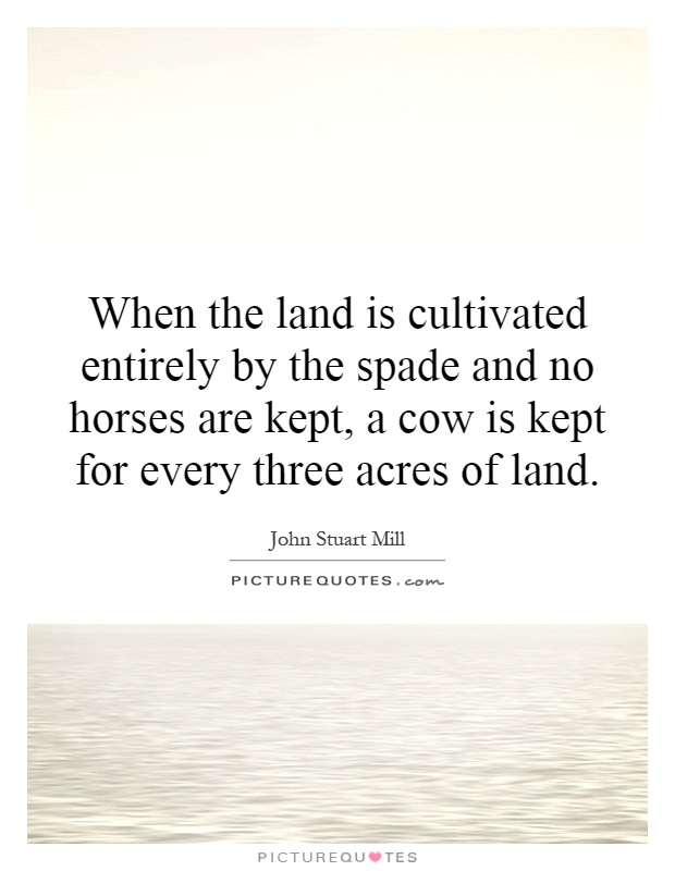 When the land is cultivated entirely by the spade and no horses are kept, a cow is kept for every three acres of land Picture Quote #1