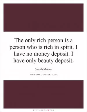 The only rich person is a person who is rich in spirit. I have no money deposit. I have only beauty deposit Picture Quote #1