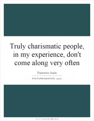 Truly charismatic people, in my experience, don't come along very often Picture Quote #1