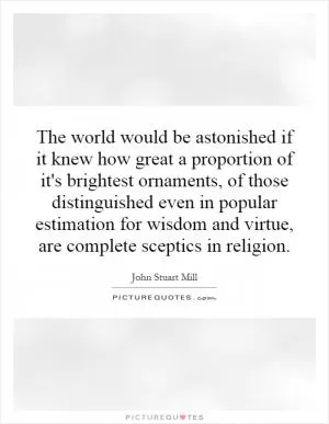 The world would be astonished if it knew how great a proportion of it's brightest ornaments, of those distinguished even in popular estimation for wisdom and virtue, are complete sceptics in religion Picture Quote #1