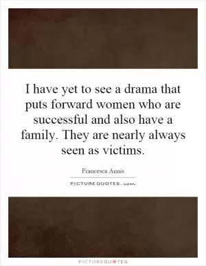 I have yet to see a drama that puts forward women who are successful and also have a family. They are nearly always seen as victims Picture Quote #1