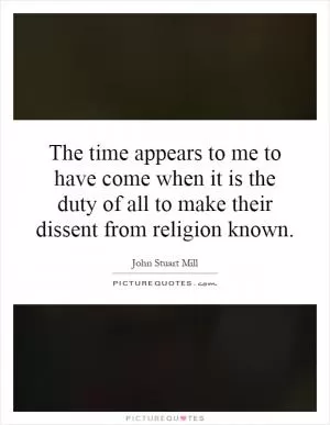 The time appears to me to have come when it is the duty of all to make their dissent from religion known Picture Quote #1