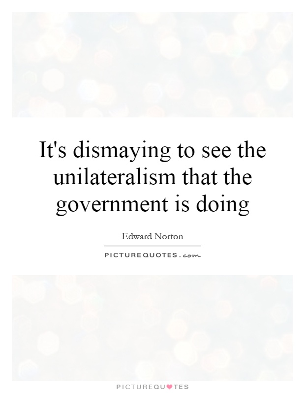 It's dismaying to see the unilateralism that the government is doing Picture Quote #1