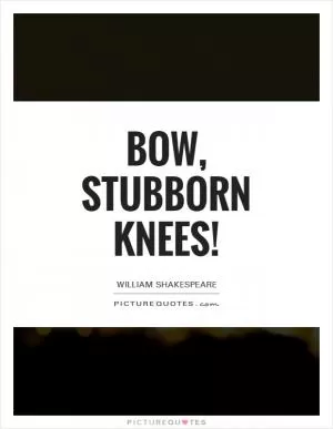 Bow, stubborn knees! Picture Quote #1