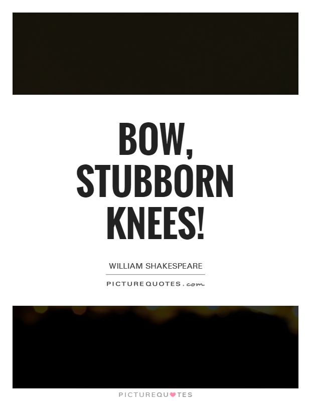 Bow, stubborn knees! Picture Quote #1