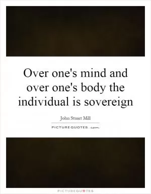 Over one's mind and over one's body the individual is sovereign Picture Quote #1