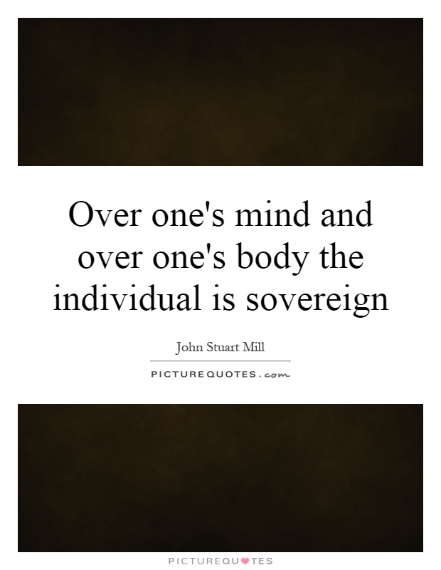 Over one's mind and over one's body the individual is sovereign Picture Quote #1
