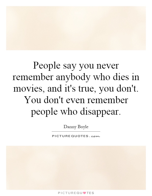 People say you never remember anybody who dies in movies, and it's true, you don't. You don't even remember people who disappear Picture Quote #1