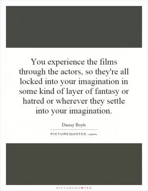 You experience the films through the actors, so they're all locked into your imagination in some kind of layer of fantasy or hatred or wherever they settle into your imagination Picture Quote #1