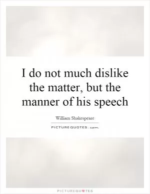 I do not much dislike the matter, but the manner of his speech Picture Quote #1