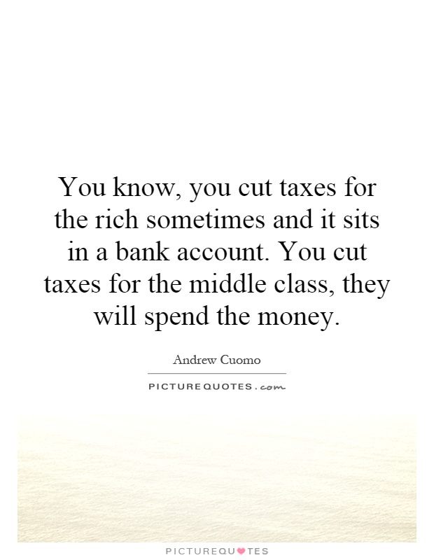 You know, you cut taxes for the rich sometimes and it sits in a bank account. You cut taxes for the middle class, they will spend the money Picture Quote #1