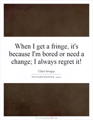 When I get a fringe, it's because I'm bored or need a change; I always regret it! Picture Quote #1