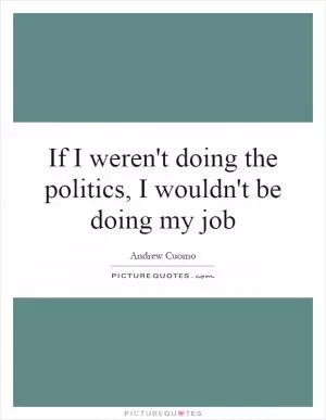 If I weren't doing the politics, I wouldn't be doing my job Picture Quote #1