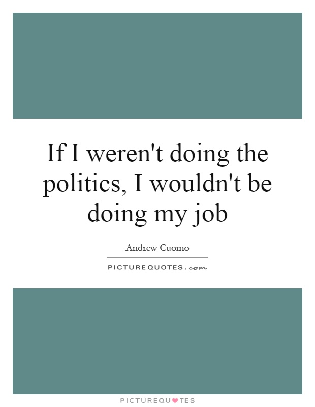 If I weren't doing the politics, I wouldn't be doing my job Picture Quote #1