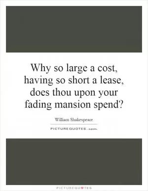 Why so large a cost, having so short a lease, does thou upon your fading mansion spend? Picture Quote #1