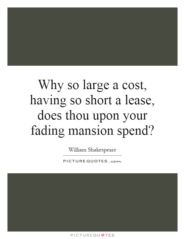 Why so large a cost, having so short a lease, does thou upon your fading mansion spend? Picture Quote #1